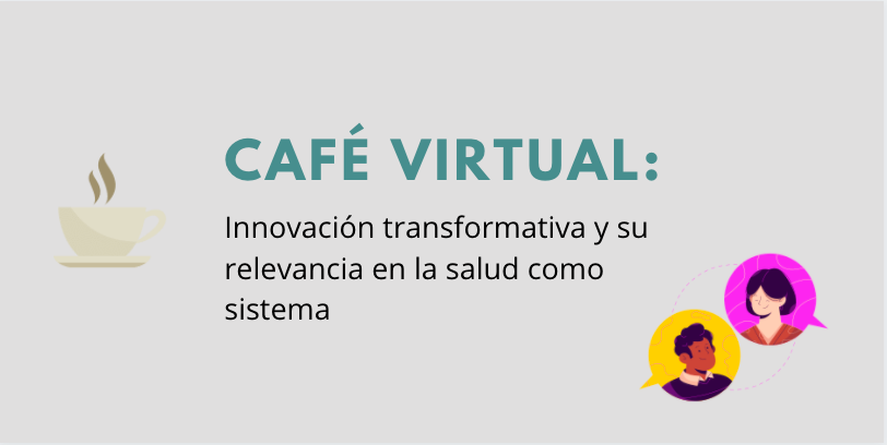 REVIVA EL CAFÉ VIRTUAL “INNOVACIÓN TRANSFORMATIVA Y SU RELEVANCIA EN LA SALUD COMO SISTEMA”